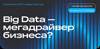 Big Data – мегадрайвер бизнеса?