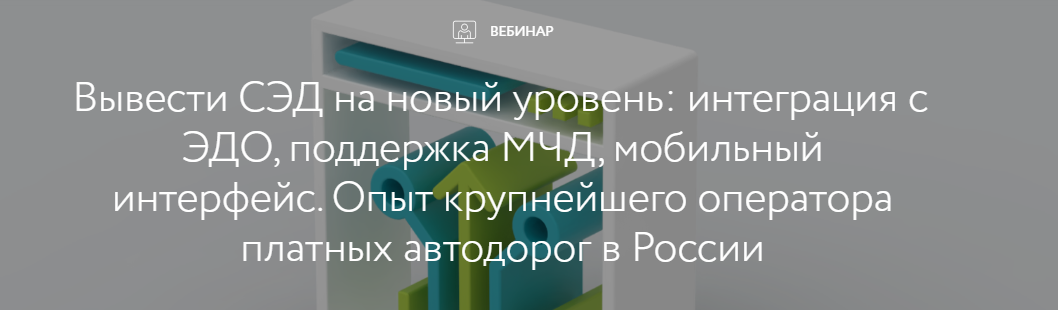Вывести СЭД на новый уровень: интеграция с ЭДО, поддержка МЧД, мобильный интерфейс. Опыт крупнейшего оператора платных автодорог в России