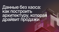 Данные без хаоса: как построить архитектуру, которая драйвит продажи