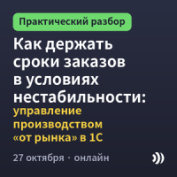 Как держать сроки заказов в условиях нестабильности: управление производством «от рынка» в 1С
